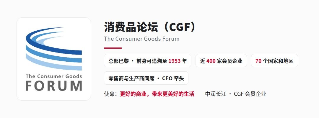 消费品论坛(The Consumer Goods Forum,CGF):总部巴黎,前身可追溯至1953年,近400家会员企业来自70个国家和地区,零售商与生产商同席、CEO牵头;使命“更好的商业,带来更美好的生活”;中润长江是CGF会员企业